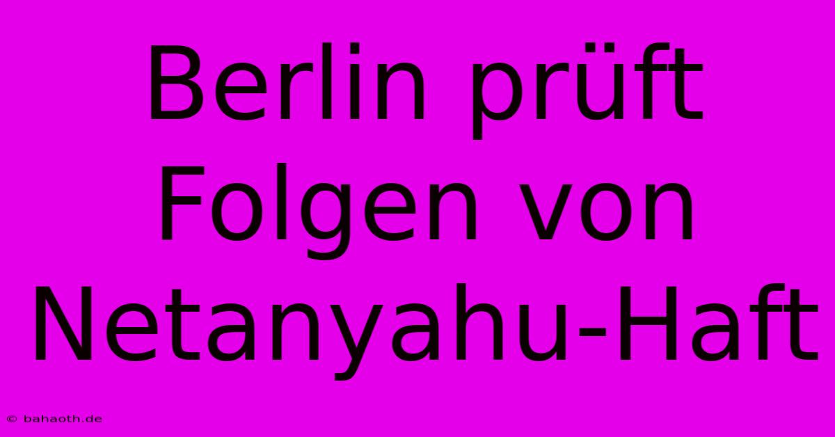 Berlin Prüft Folgen Von Netanyahu-Haft