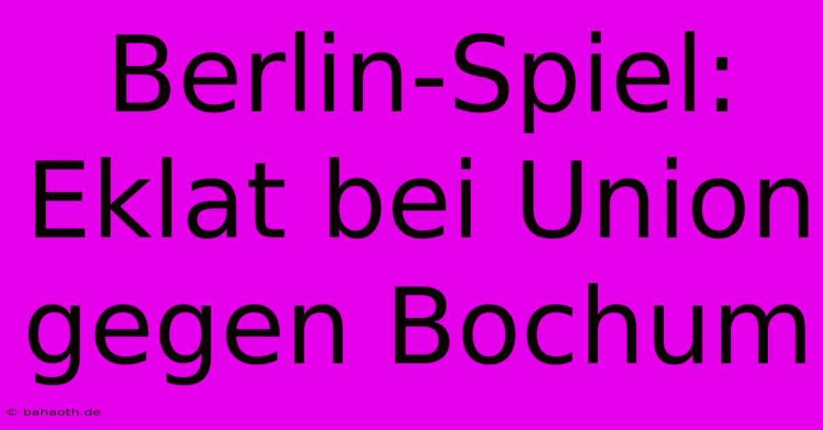 Berlin-Spiel: Eklat Bei Union Gegen Bochum