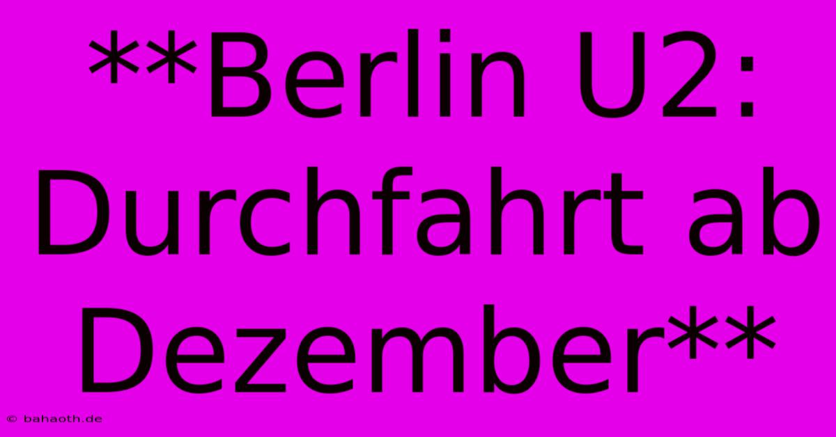 **Berlin U2: Durchfahrt Ab Dezember**