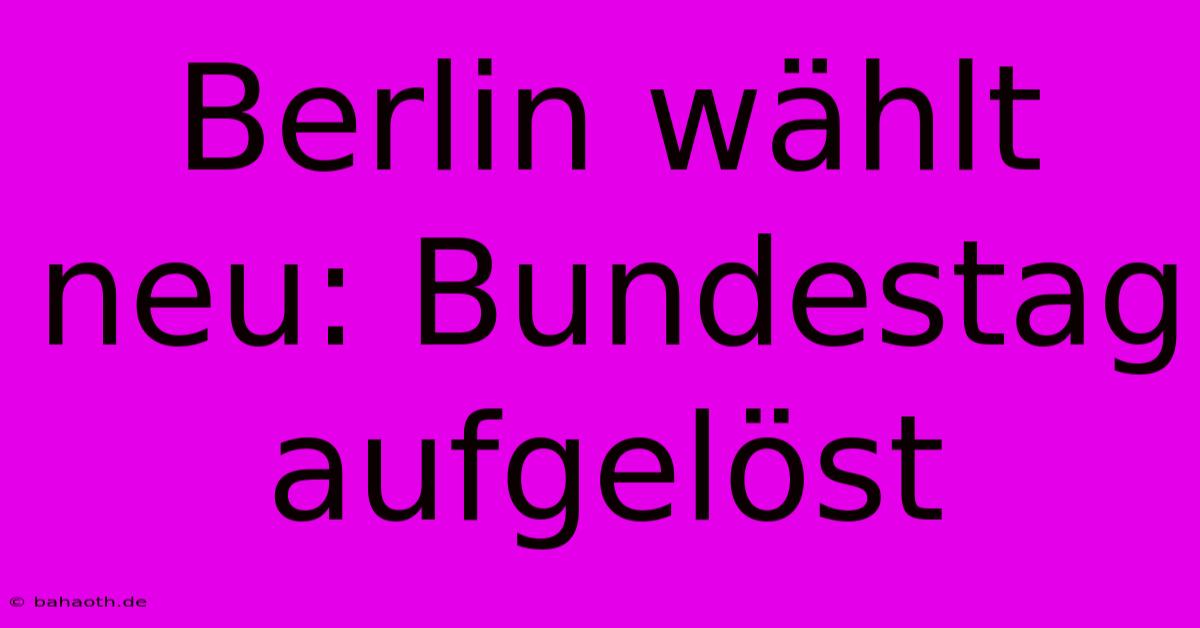 Berlin Wählt Neu: Bundestag Aufgelöst