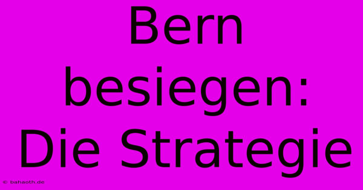 Bern Besiegen:  Die Strategie