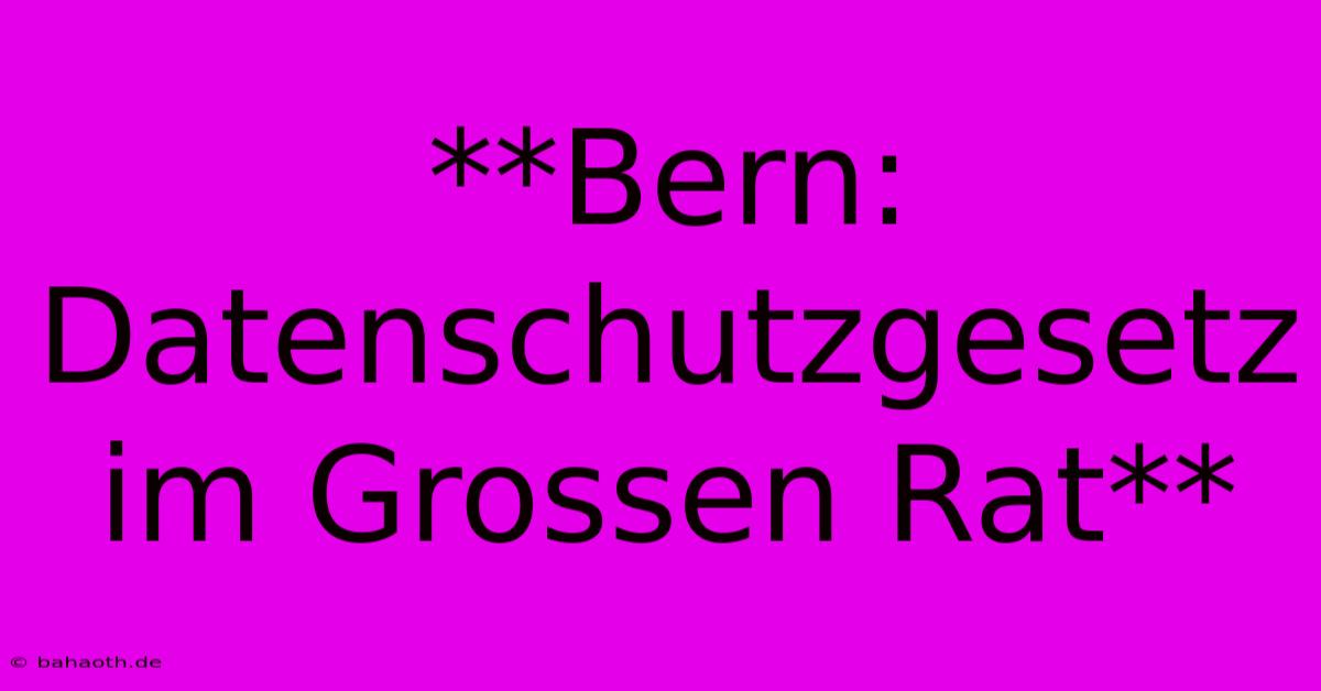 **Bern: Datenschutzgesetz Im Grossen Rat**