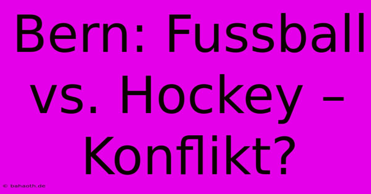 Bern: Fussball Vs. Hockey – Konflikt?