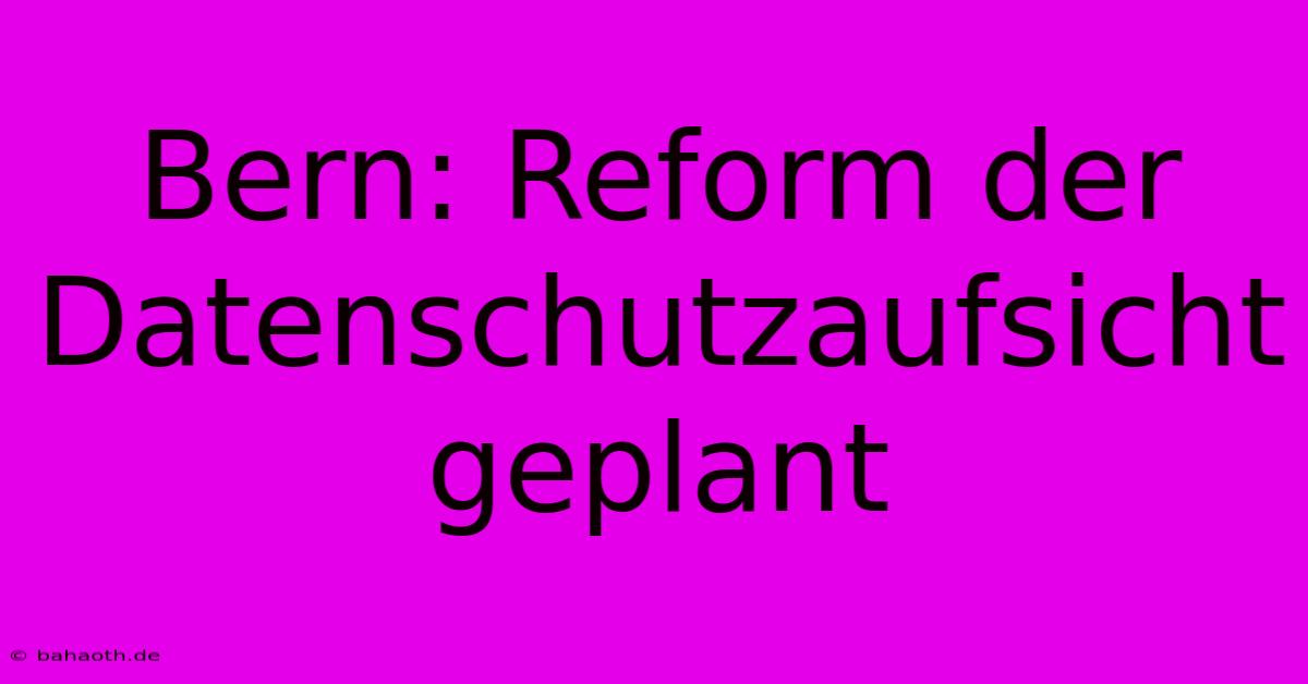 Bern: Reform Der Datenschutzaufsicht Geplant