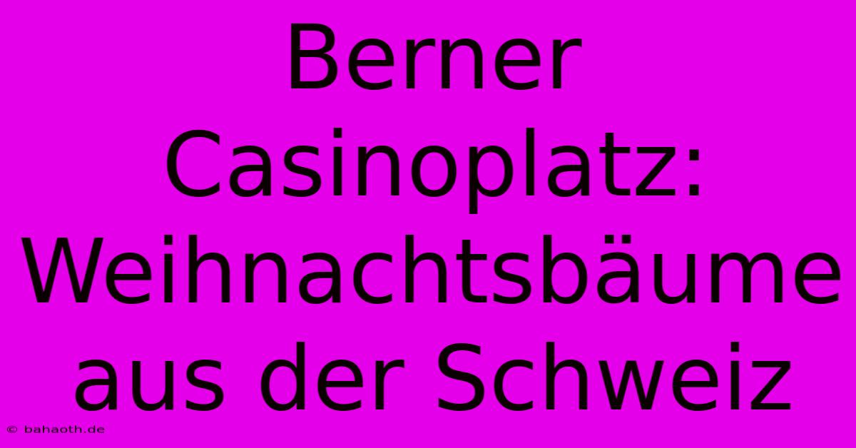 Berner Casinoplatz: Weihnachtsbäume Aus Der Schweiz