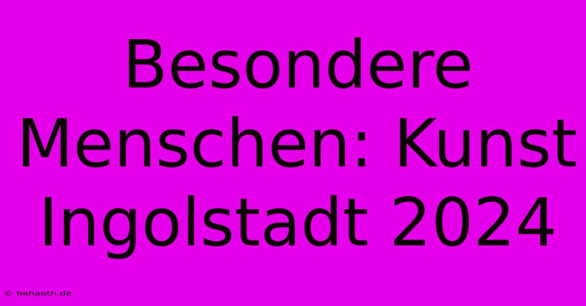 Besondere Menschen: Kunst Ingolstadt 2024