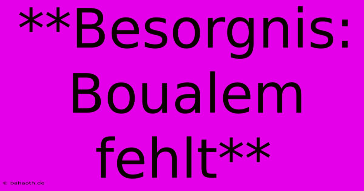 **Besorgnis: Boualem Fehlt**