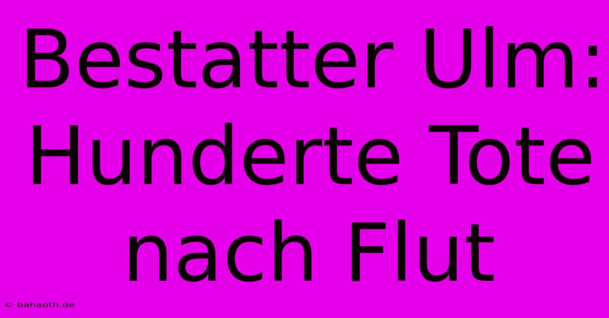 Bestatter Ulm:  Hunderte Tote Nach Flut