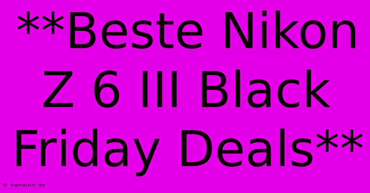 **Beste Nikon Z 6 III Black Friday Deals**