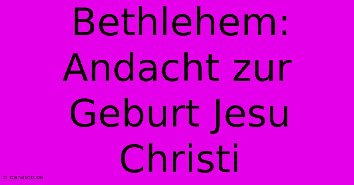 Bethlehem: Andacht Zur Geburt Jesu Christi