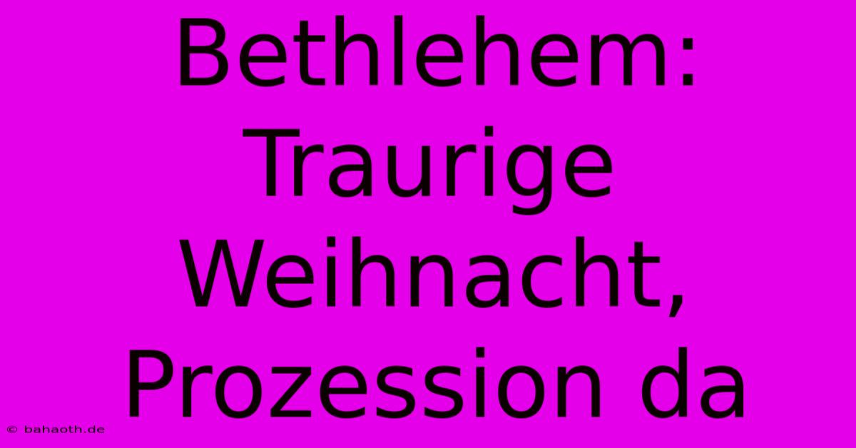 Bethlehem: Traurige Weihnacht, Prozession Da