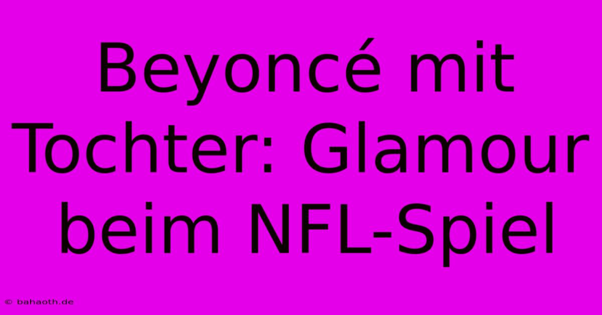 Beyoncé Mit Tochter: Glamour Beim NFL-Spiel