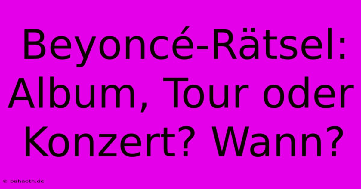 Beyoncé-Rätsel: Album, Tour Oder Konzert? Wann?