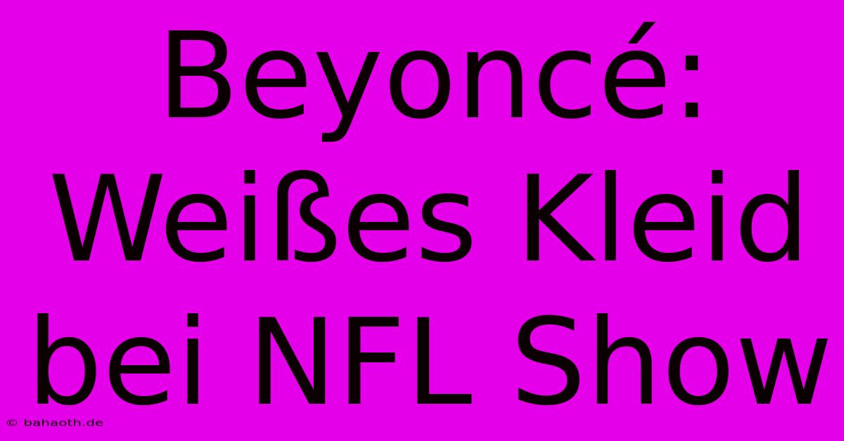 Beyoncé: Weißes Kleid Bei NFL Show