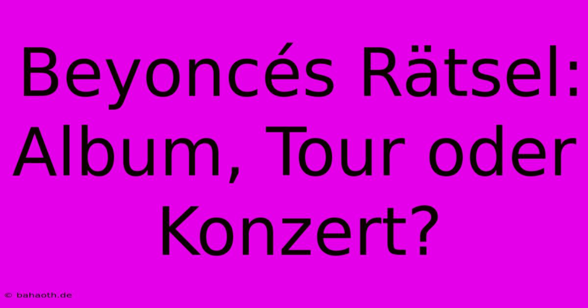 Beyoncés Rätsel: Album, Tour Oder Konzert?