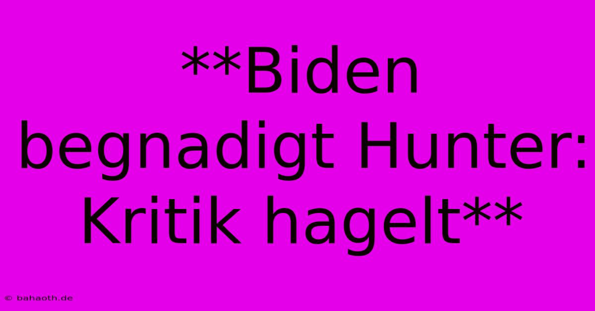 **Biden Begnadigt Hunter: Kritik Hagelt**