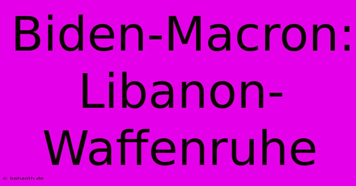 Biden-Macron: Libanon-Waffenruhe