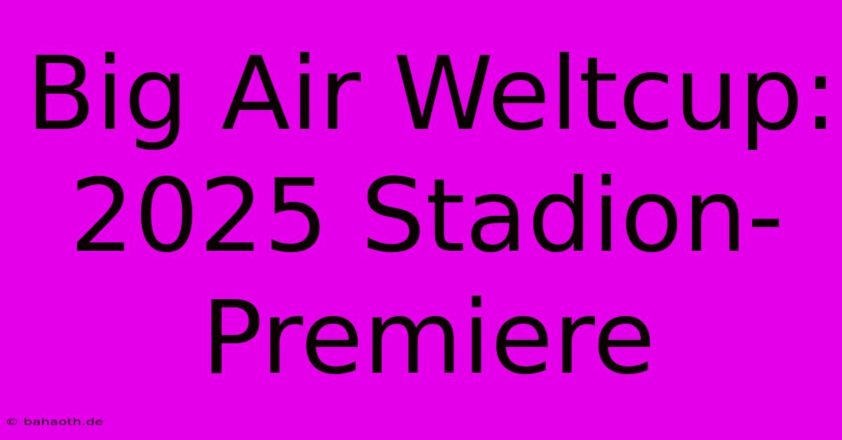 Big Air Weltcup: 2025 Stadion-Premiere