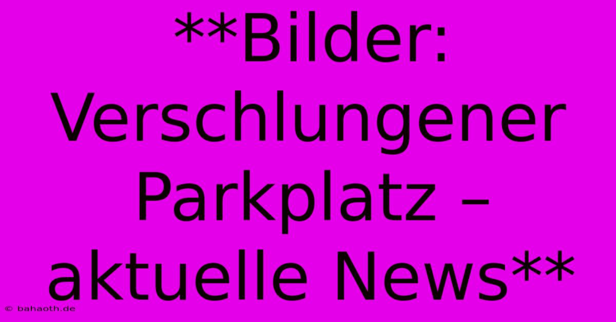 **Bilder: Verschlungener Parkplatz – Aktuelle News**