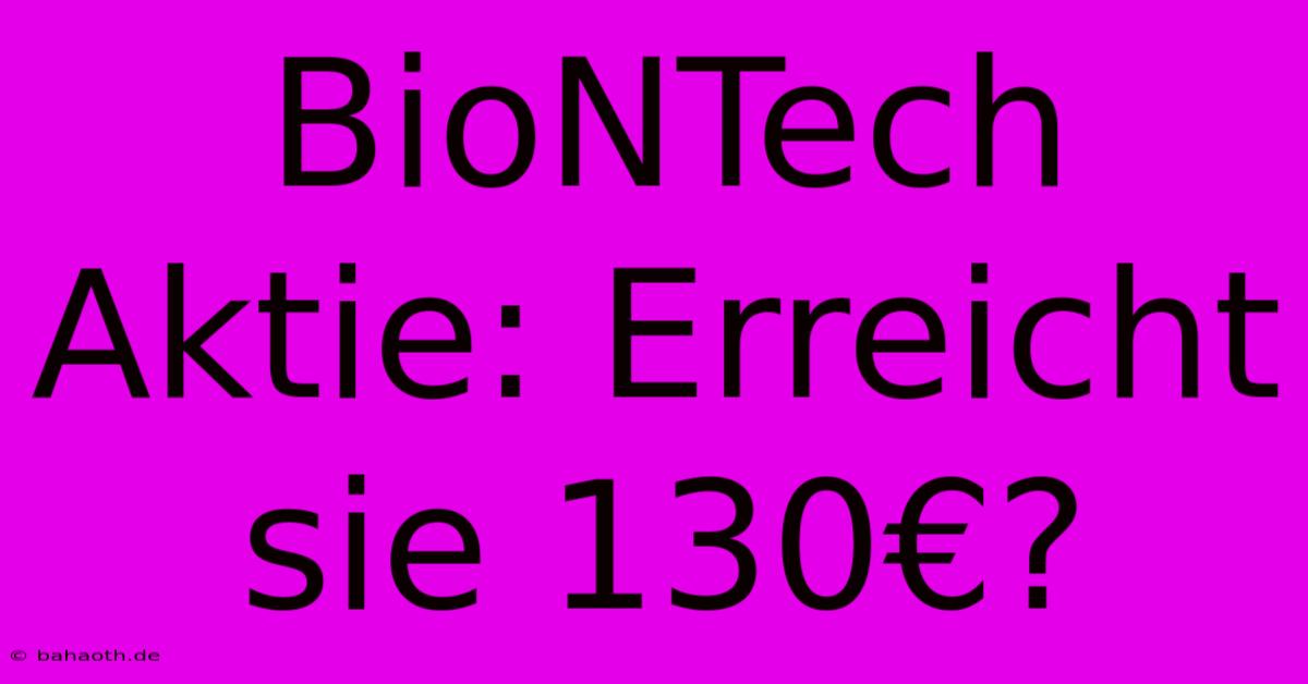 BioNTech Aktie: Erreicht Sie 130€?