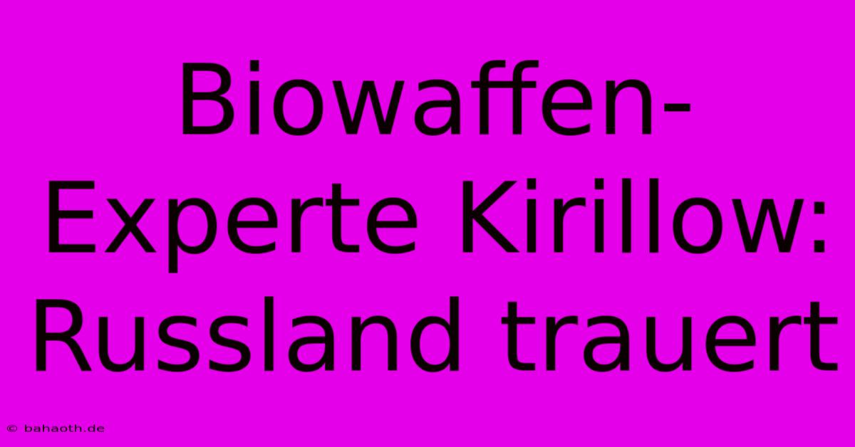 Biowaffen-Experte Kirillow: Russland Trauert