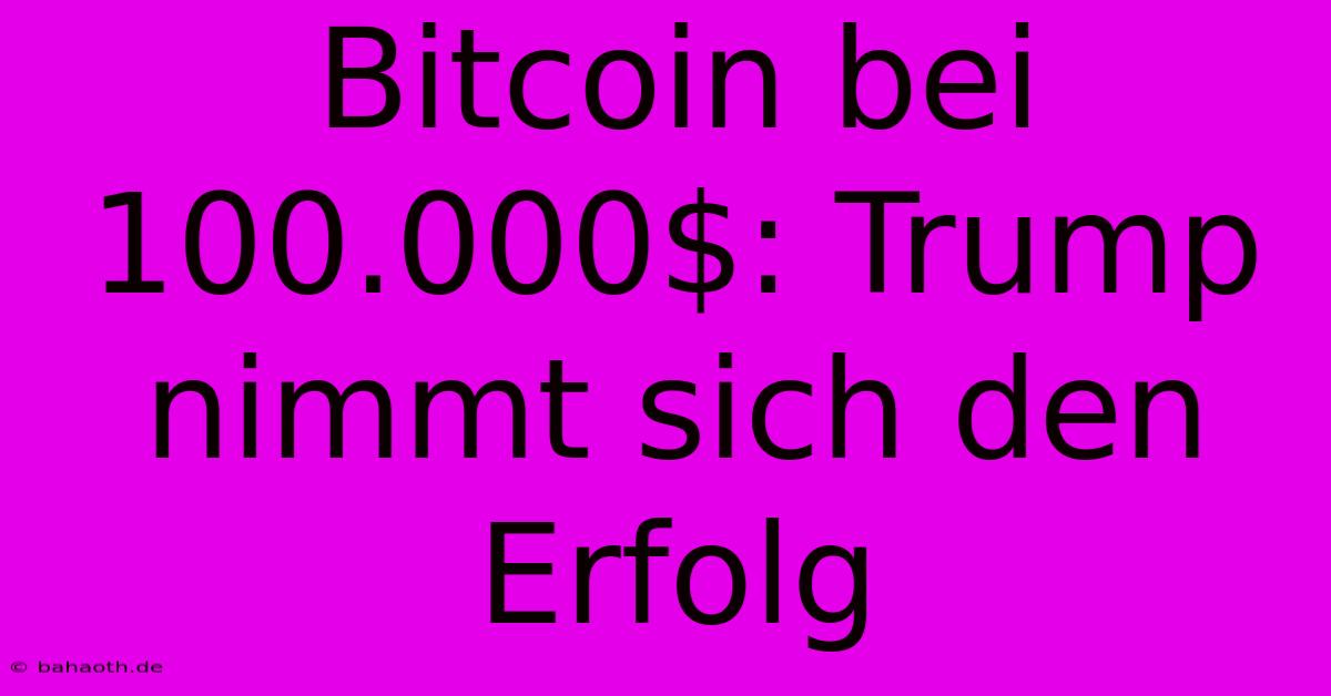 Bitcoin Bei 100.000$: Trump Nimmt Sich Den Erfolg