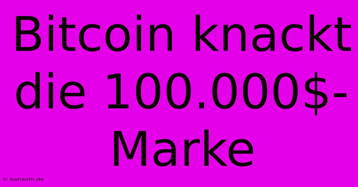 Bitcoin Knackt Die 100.000$-Marke