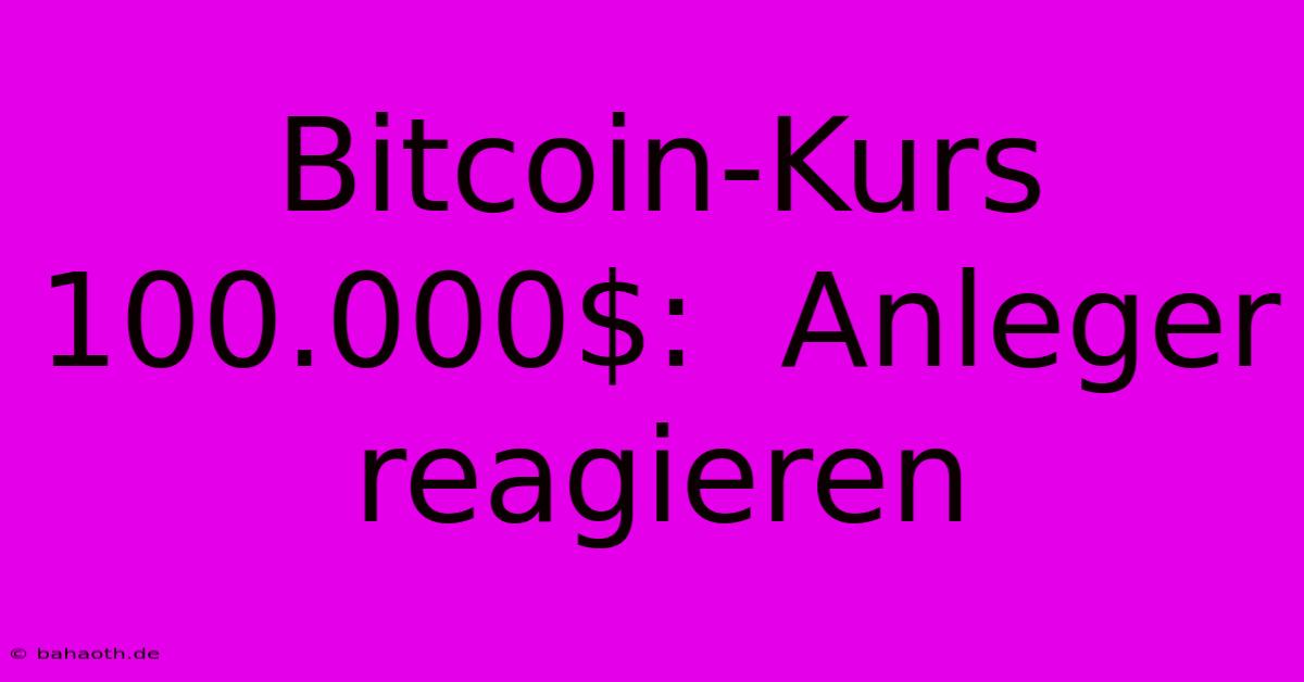 Bitcoin-Kurs 100.000$:  Anleger Reagieren