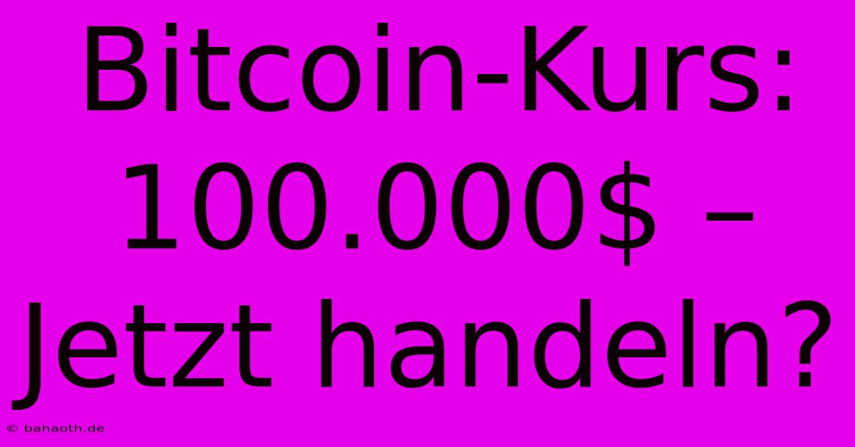 Bitcoin-Kurs:  100.000$ –  Jetzt Handeln?