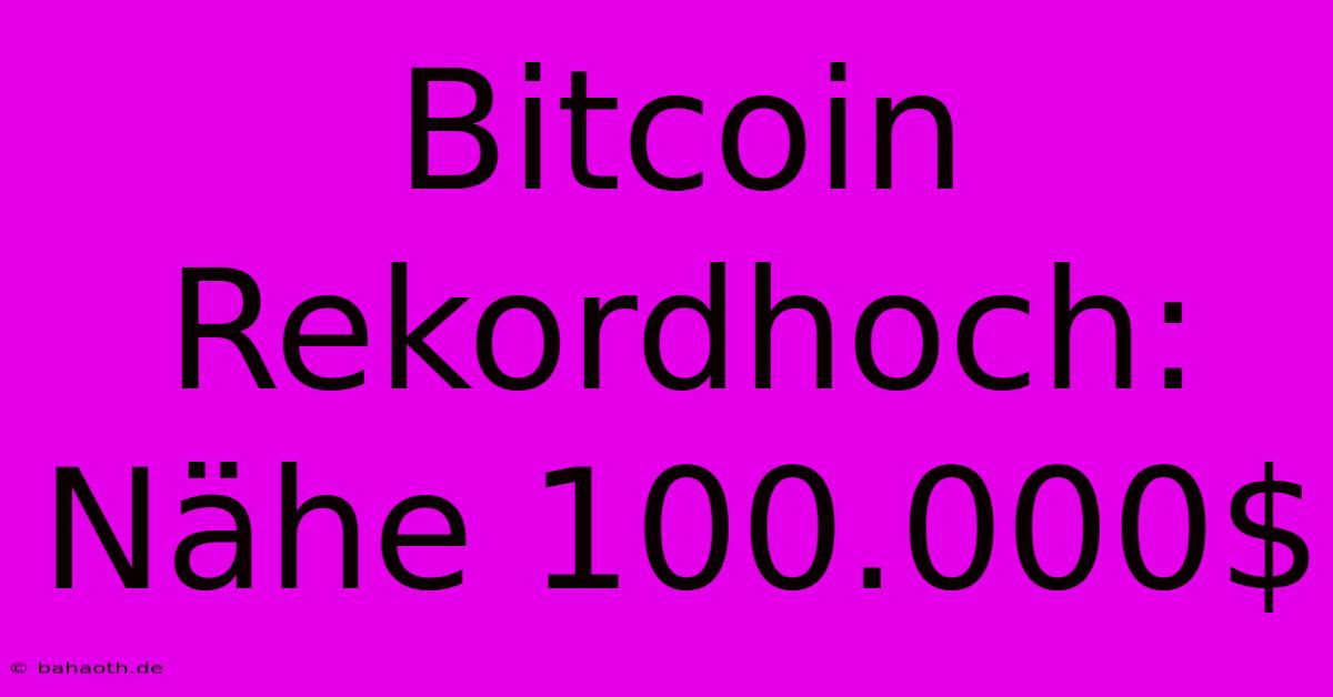 Bitcoin Rekordhoch:  Nähe 100.000$