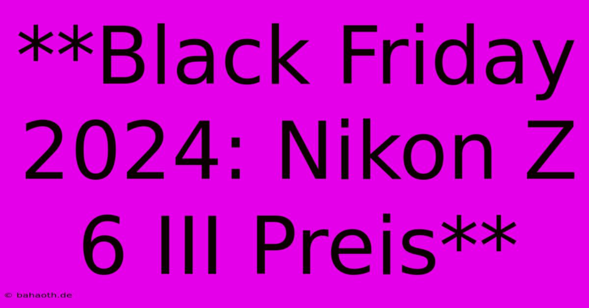 **Black Friday 2024: Nikon Z 6 III Preis**