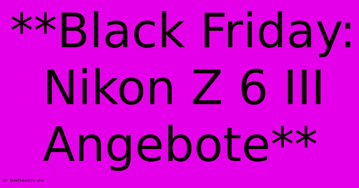 **Black Friday: Nikon Z 6 III Angebote**