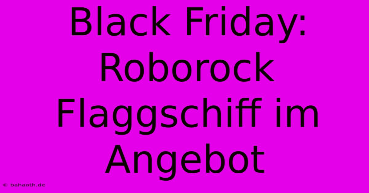 Black Friday: Roborock Flaggschiff Im Angebot