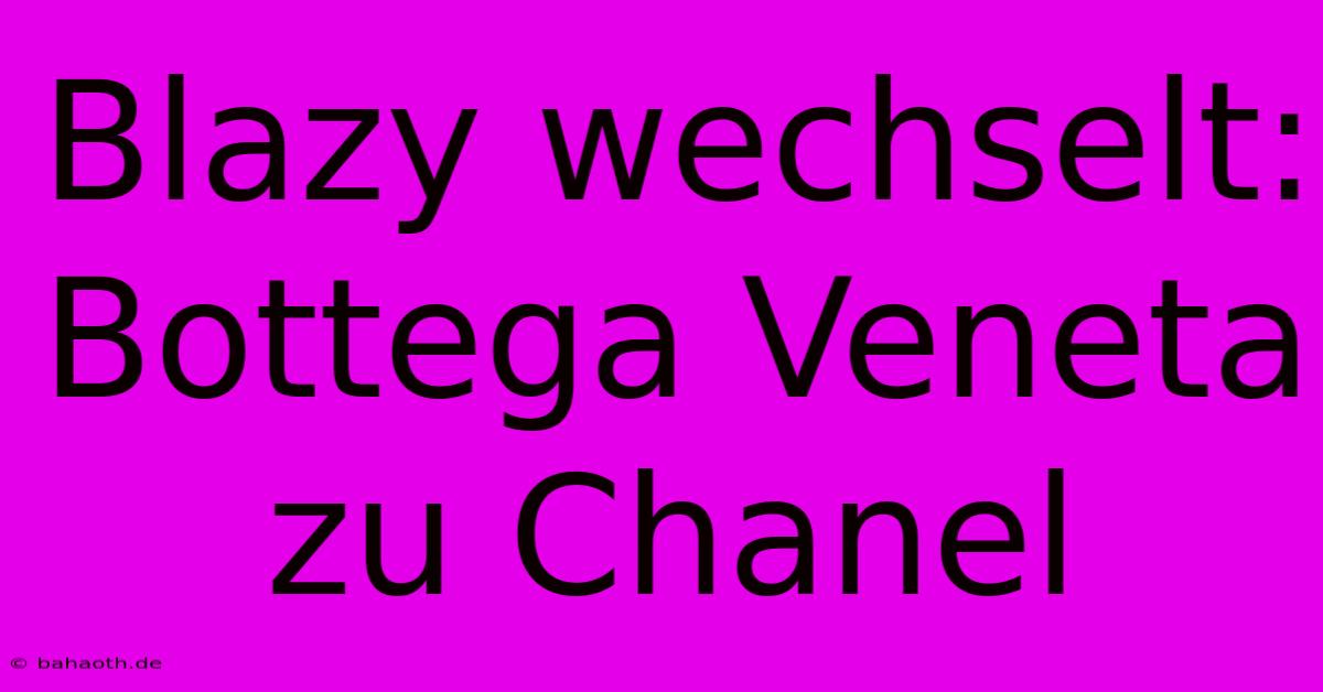 Blazy Wechselt: Bottega Veneta Zu Chanel