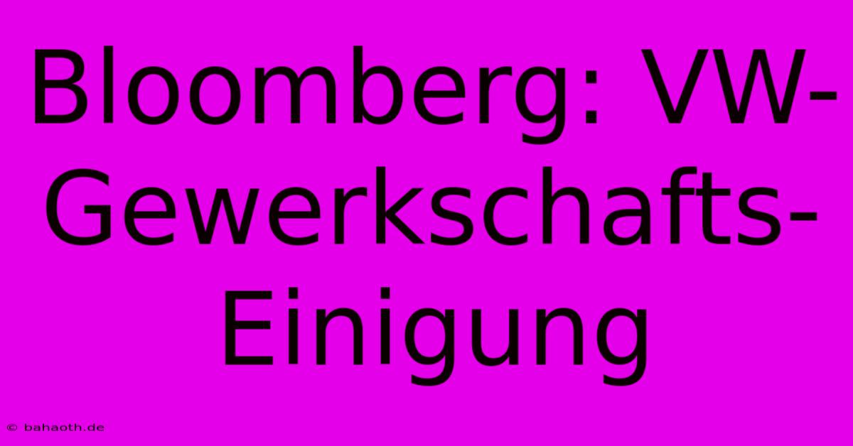 Bloomberg: VW-Gewerkschafts-Einigung