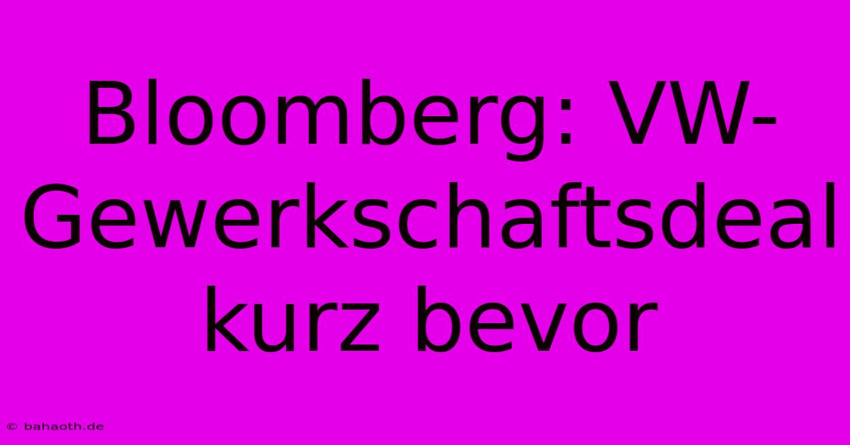 Bloomberg: VW-Gewerkschaftsdeal Kurz Bevor