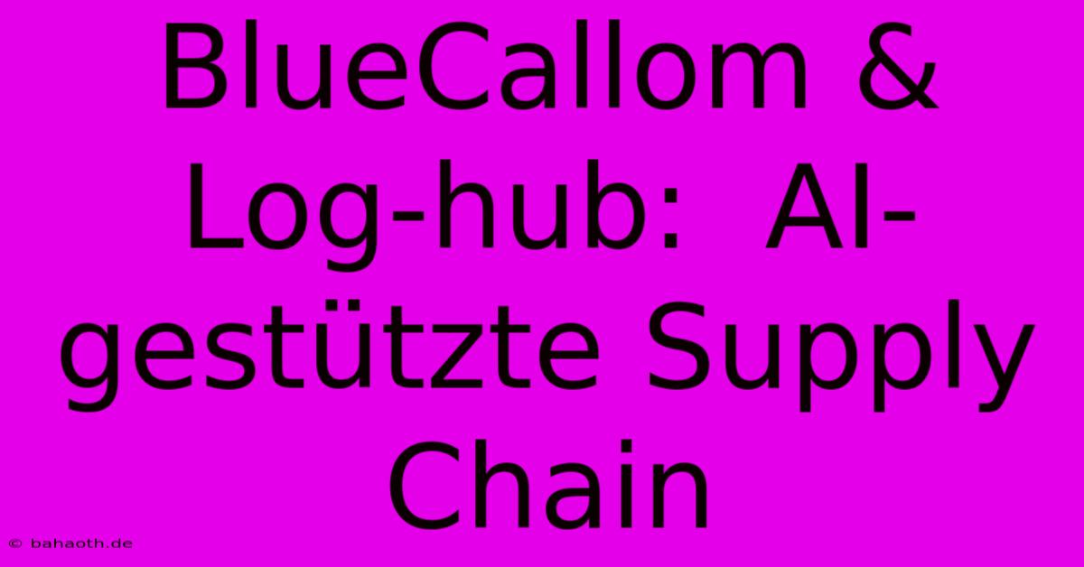 BlueCallom & Log-hub:  AI-gestützte Supply Chain