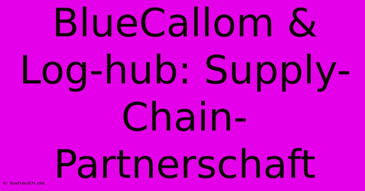 BlueCallom & Log-hub: Supply-Chain-Partnerschaft