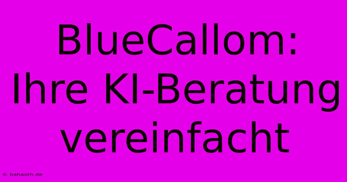 BlueCallom: Ihre KI-Beratung Vereinfacht