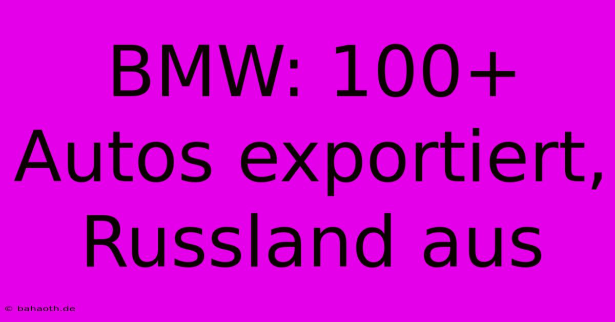 BMW: 100+ Autos Exportiert, Russland Aus