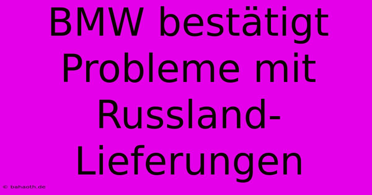 BMW Bestätigt Probleme Mit Russland-Lieferungen