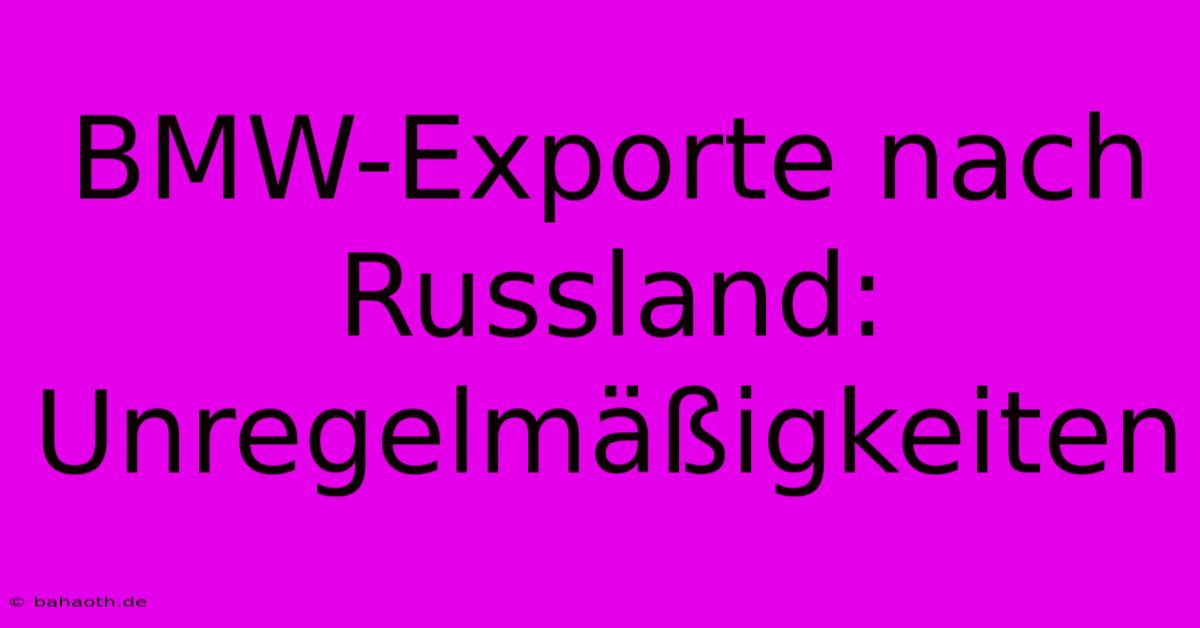 BMW-Exporte Nach Russland: Unregelmäßigkeiten