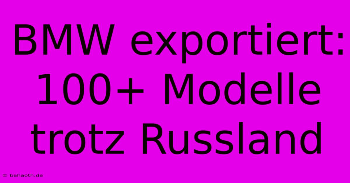 BMW Exportiert:  100+ Modelle Trotz Russland