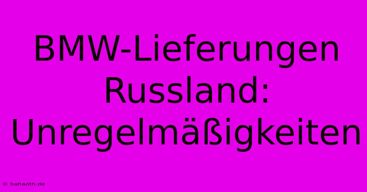 BMW-Lieferungen Russland: Unregelmäßigkeiten