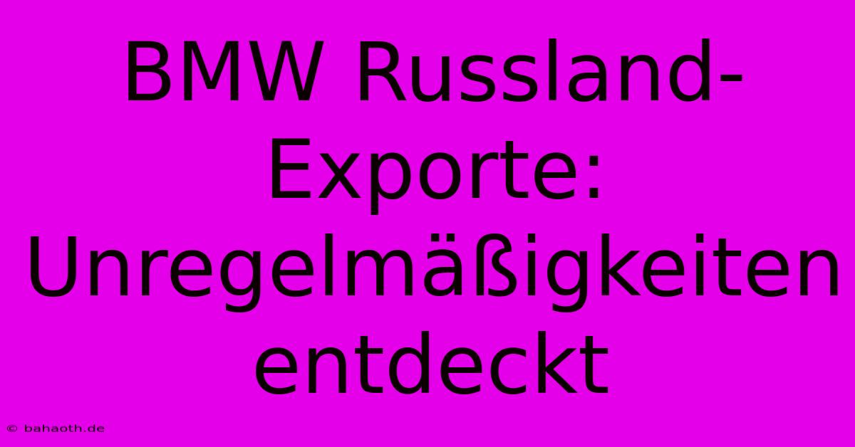 BMW Russland-Exporte: Unregelmäßigkeiten Entdeckt