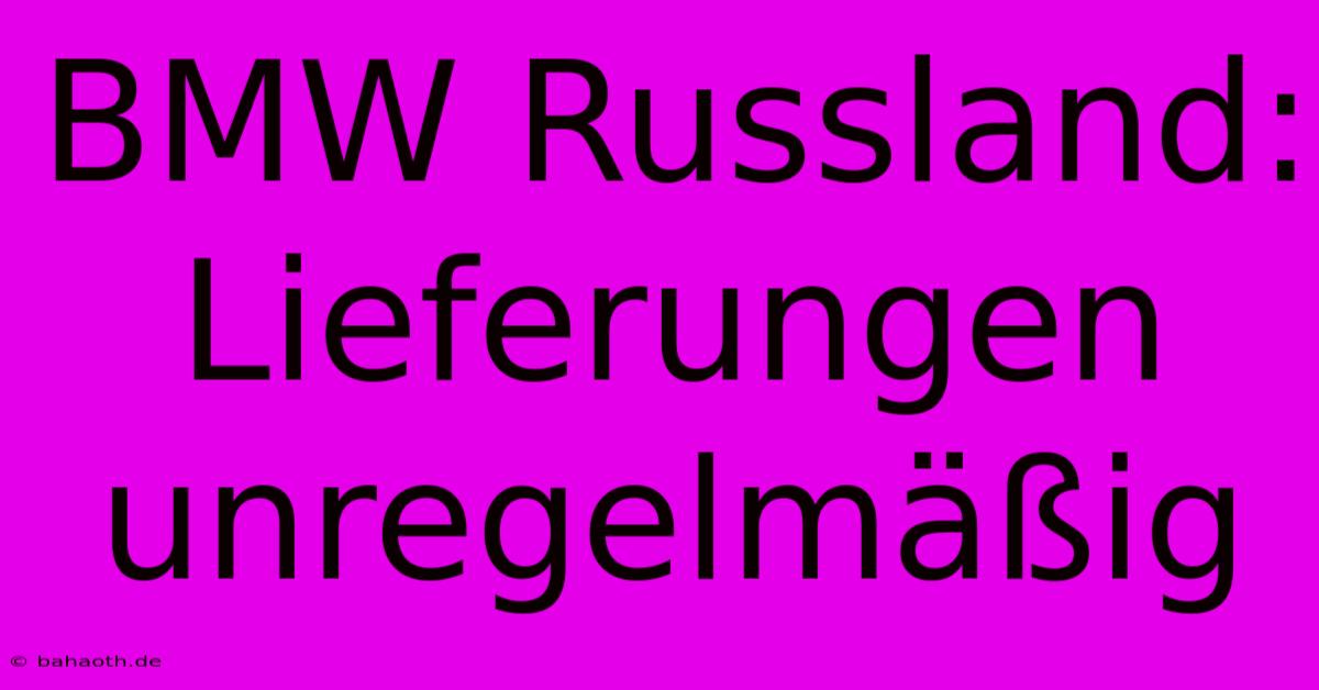 BMW Russland: Lieferungen Unregelmäßig