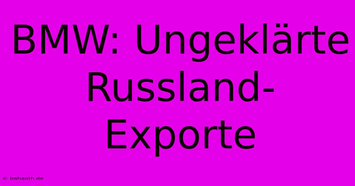 BMW: Ungeklärte Russland-Exporte