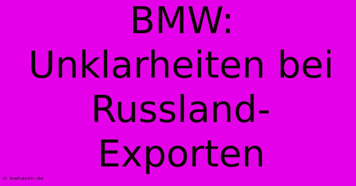 BMW: Unklarheiten Bei Russland-Exporten