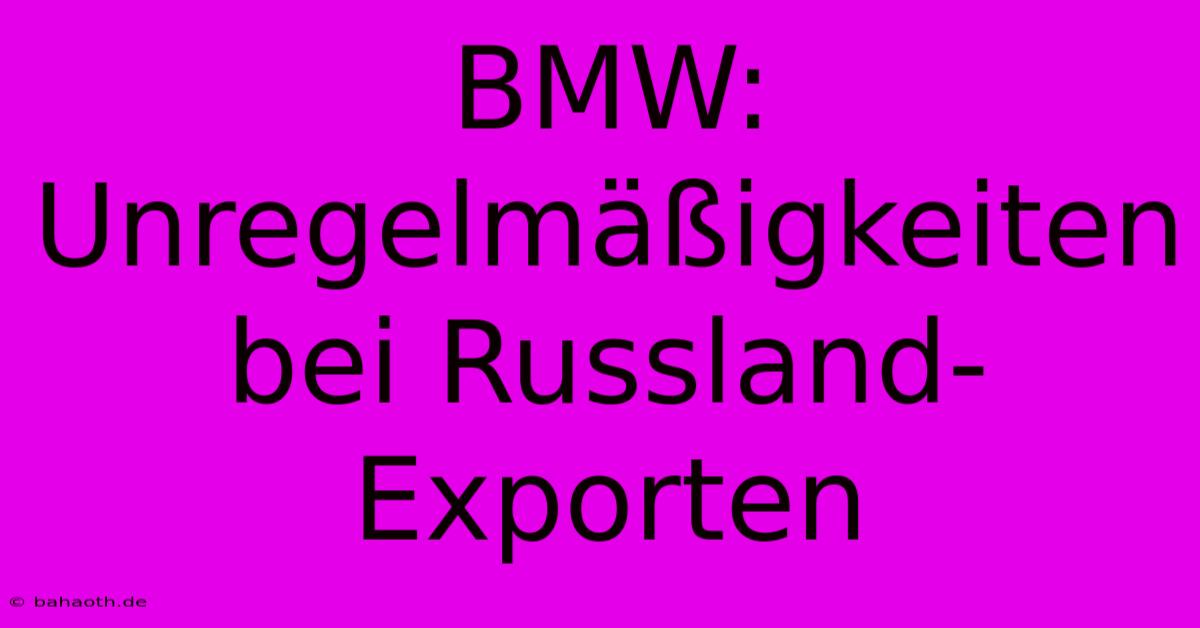 BMW: Unregelmäßigkeiten Bei Russland-Exporten