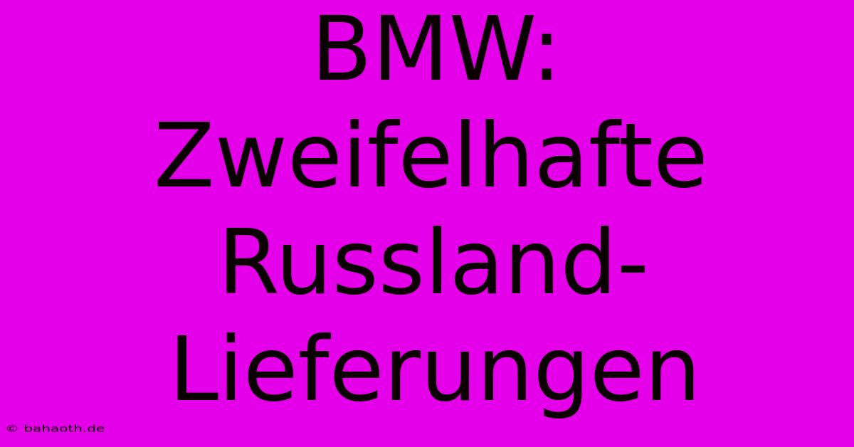 BMW: Zweifelhafte Russland-Lieferungen